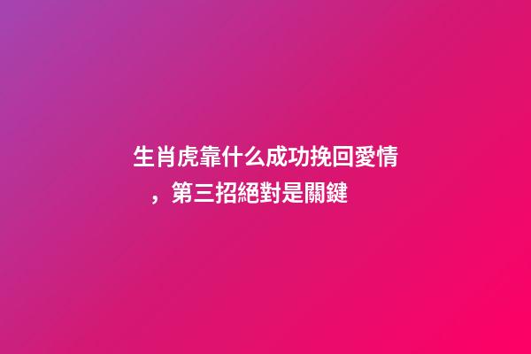 生肖虎靠什么成功挽回愛情，第三招絕對是關鍵